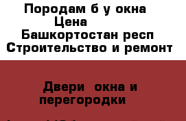 Породам б/у окна › Цена ­ 300 - Башкортостан респ. Строительство и ремонт » Двери, окна и перегородки   